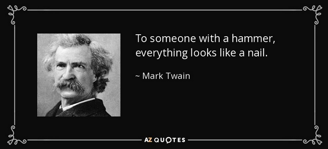 A quote from Mark Twain - To someone with a hammer - everything looks like a nail.
